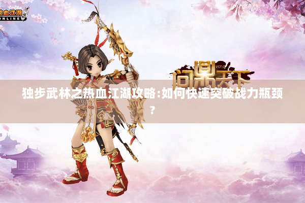独步武林之热血江湖攻略:如何快速突破战力瓶颈?