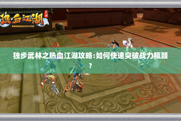 独步武林之热血江湖攻略:如何快速突破战力瓶颈?