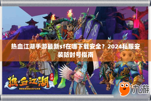热血江湖手游最新sf在哪下载安全？2024私服安装防封号指南