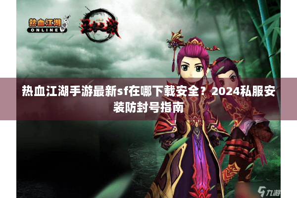 热血江湖手游最新sf在哪下载安全？2024私服安装防封号指南