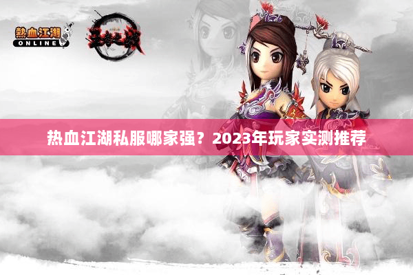 热血江湖私服哪家强？2023年玩家实测推荐