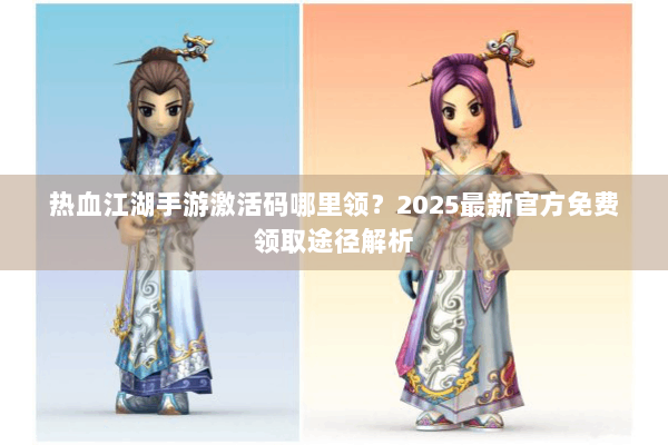 热血江湖手游激活码哪里领？2025最新官方免费领取途径解析