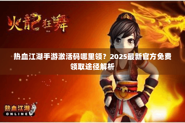 热血江湖手游激活码哪里领？2025最新官方免费领取途径解析