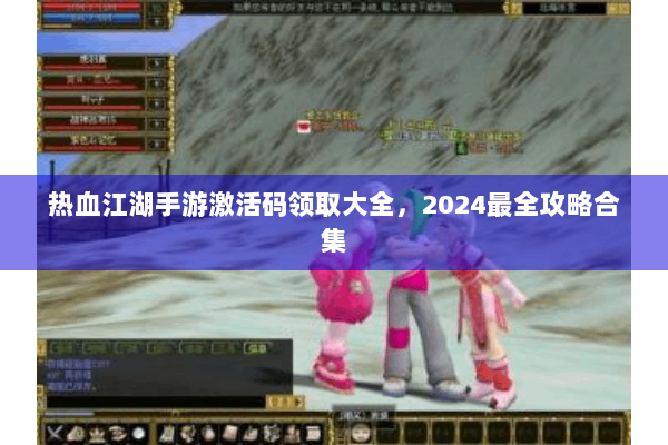 热血江湖手游激活码领取大全，2024最全攻略合集