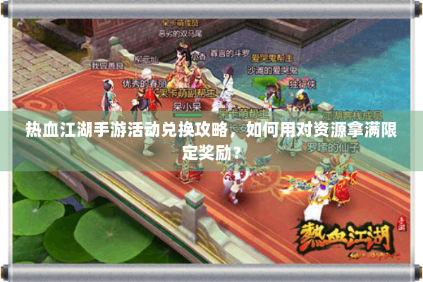 热血江湖手游活动兑换攻略，如何用对资源拿满限定奖励？