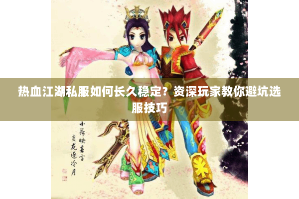 热血江湖私服如何长久稳定？资深玩家教你避坑选服技巧