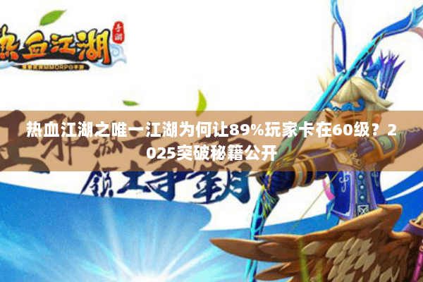 热血江湖之唯一江湖为何让89%玩家卡在60级？2025突破秘籍公开