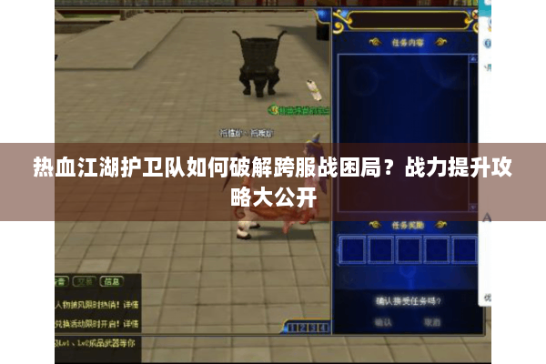 热血江湖护卫队如何破解跨服战困局？战力提升攻略大公开