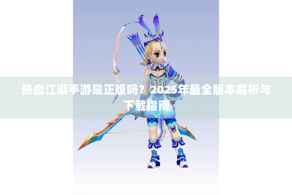 热血江湖手游是正版吗？2025年最全版本解析与下载指南