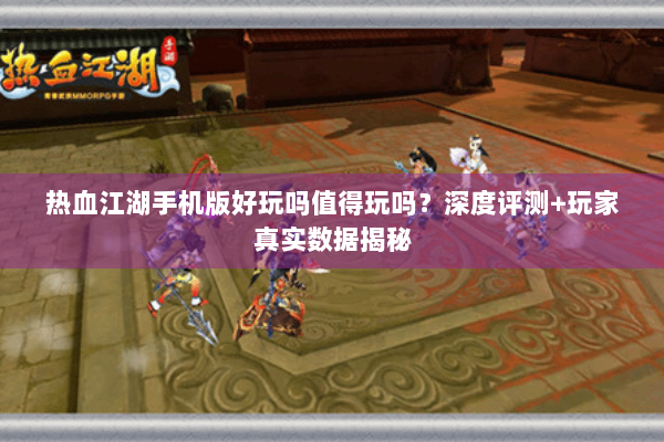 热血江湖手机版好玩吗值得玩吗？深度评测+玩家真实数据揭秘
