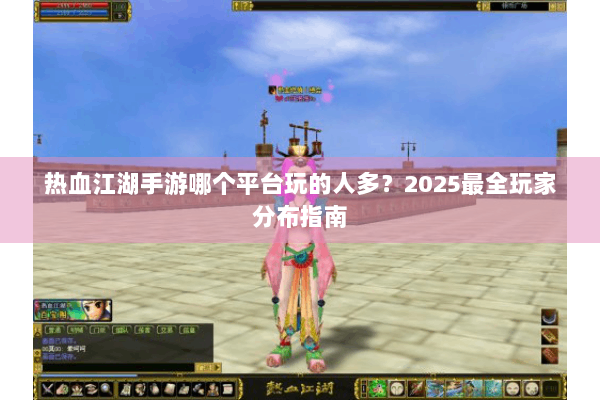 热血江湖手游哪个平台玩的人多？2025最全玩家分布指南