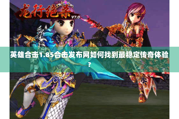 英雄合击1.85合击发布网如何找到最稳定传奇体验?