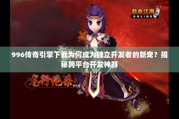 996传奇引擎下载为何成为独立开发者的新宠？揭秘跨平台开发神器