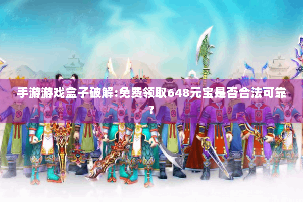 手游游戏盒子破解:免费领取648元宝是否合法可靠?