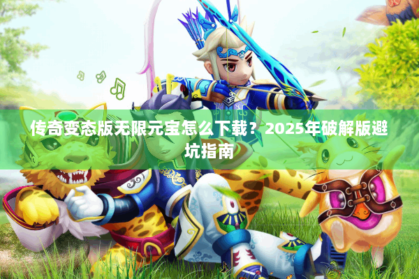 传奇变态版无限元宝怎么下载？2025年破解版避坑指南