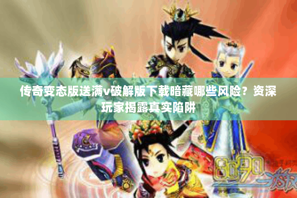 传奇变态版送满v破解版下载暗藏哪些风险？资深玩家揭露真实陷阱
