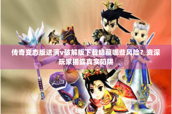 传奇变态版送满v破解版下载暗藏哪些风险？资深玩家揭露真实陷阱