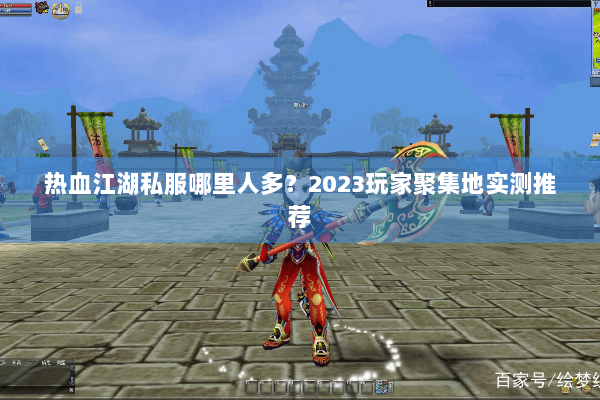 热血江湖私服哪里人多？2023玩家聚集地实测推荐