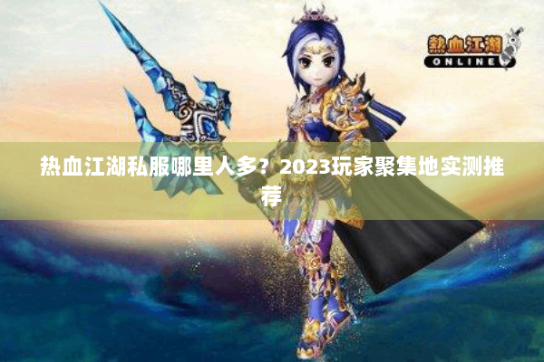 热血江湖私服哪里人多？2023玩家聚集地实测推荐