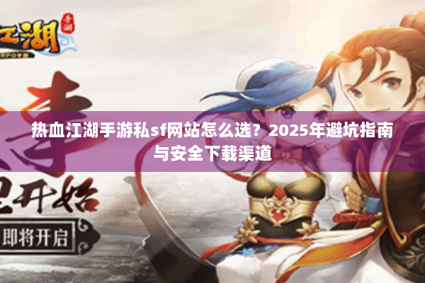 热血江湖手游私sf网站怎么选？2025年避坑指南与安全下载渠道