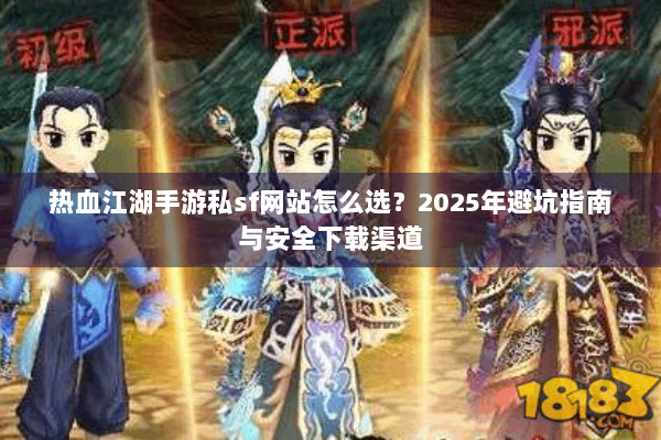 热血江湖手游私sf网站怎么选？2025年避坑指南与安全下载渠道