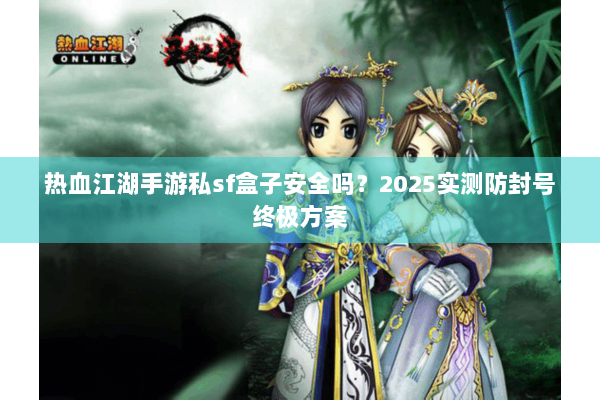 热血江湖手游私sf盒子安全吗？2025实测防封号终极方案