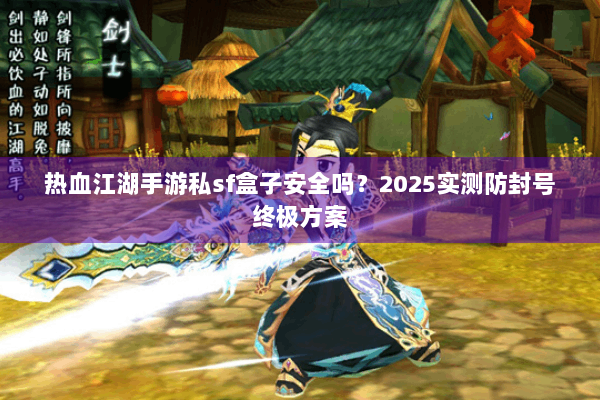 热血江湖手游私sf盒子安全吗？2025实测防封号终极方案