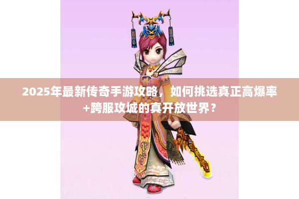 2025年最新传奇手游攻略，如何挑选真正高爆率+跨服攻城的真开放世界？