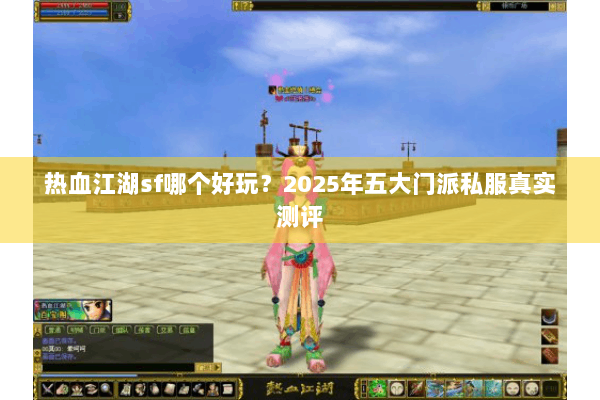 热血江湖sf哪个好玩？2025年五大门派私服真实测评