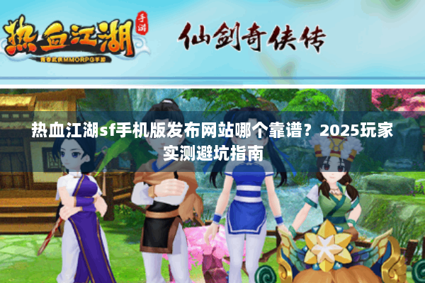 热血江湖sf手机版发布网站哪个靠谱？2025玩家实测避坑指南