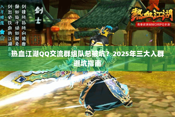 热血江湖QQ交流群组队总被坑？2025年三大入群避坑指南