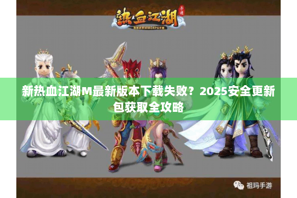 新热血江湖M最新版本下载失败？2025安全更新包获取全攻略