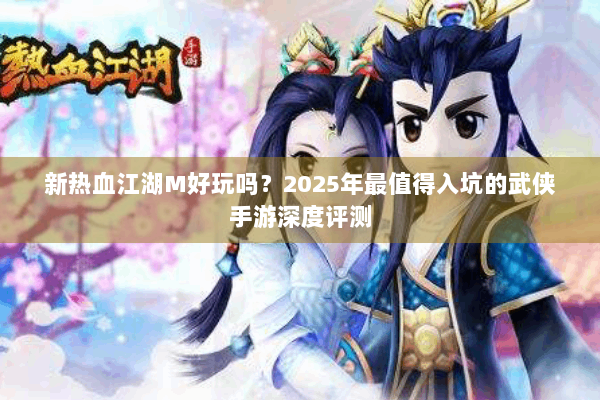 新热血江湖M好玩吗？2025年最值得入坑的武侠手游深度评测