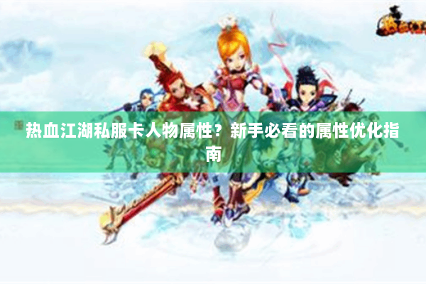 热血江湖私服卡人物属性？新手必看的属性优化指南