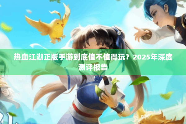 热血江湖正版手游到底值不值得玩？2025年深度测评报告