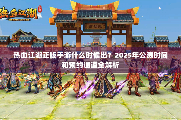 热血江湖正版手游什么时候出？2025年公测时间和预约通道全解析