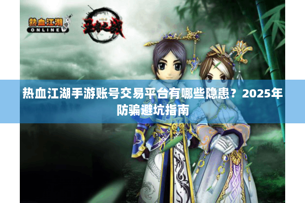 热血江湖手游账号交易平台有哪些隐患？2025年防骗避坑指南