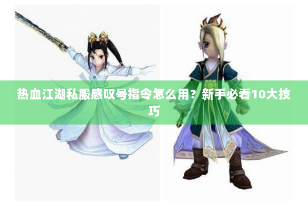 热血江湖私服感叹号指令怎么用？新手必看10大技巧