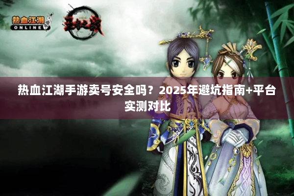 热血江湖手游卖号安全吗？2025年避坑指南+平台实测对比