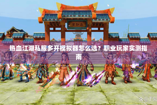 热血江湖私服多开模拟器怎么选？职业玩家实测指南