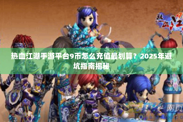 热血江湖手游平台9币怎么充值最划算？2025年避坑指南揭秘