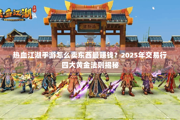 热血江湖手游怎么卖东西最赚钱？2025年交易行四大黄金法则揭秘