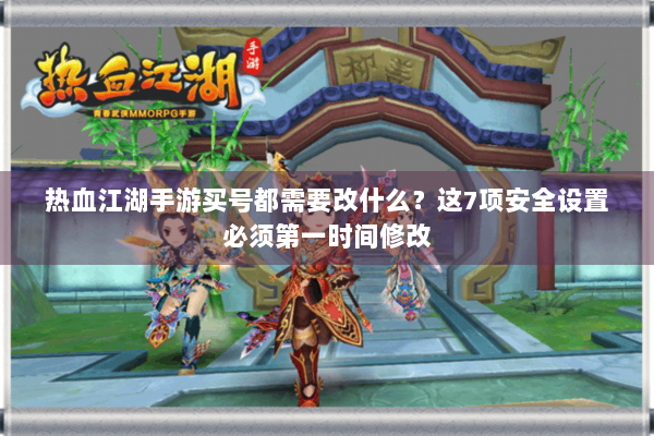 热血江湖手游买号都需要改什么？这7项安全设置必须第一时间修改