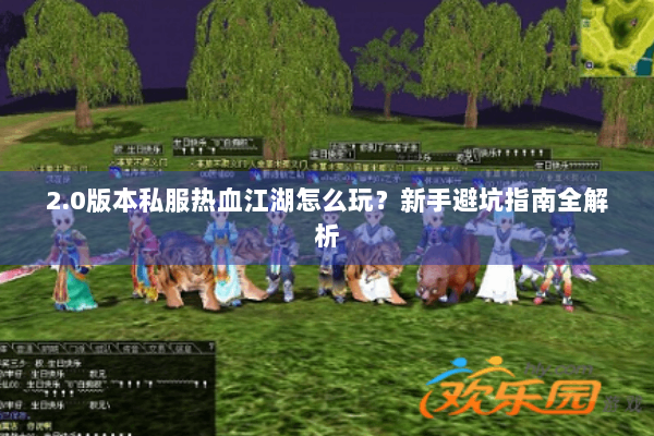 2.0版本私服热血江湖怎么玩？新手避坑指南全解析