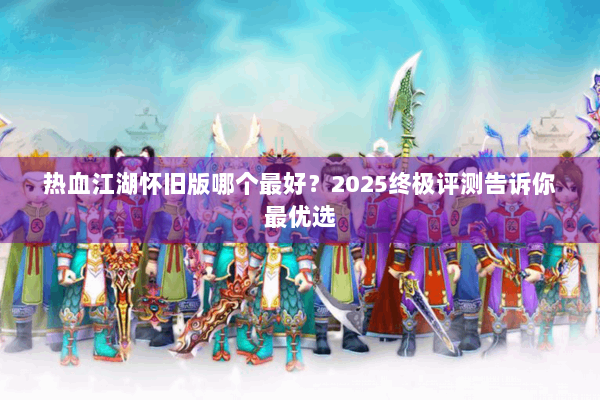 热血江湖怀旧版哪个最好？2025终极评测告诉你最优选