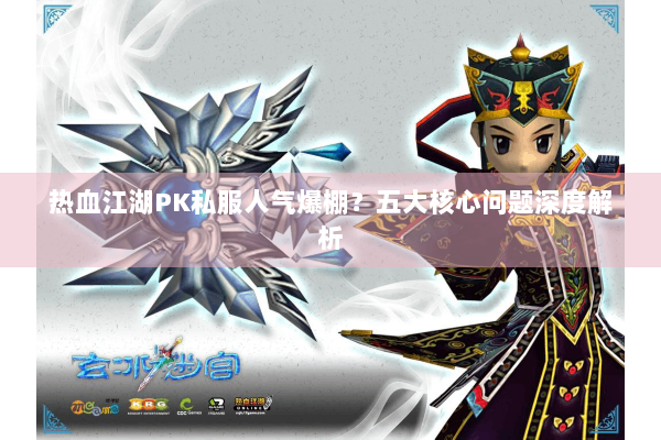 热血江湖PK私服人气爆棚？五大核心问题深度解析