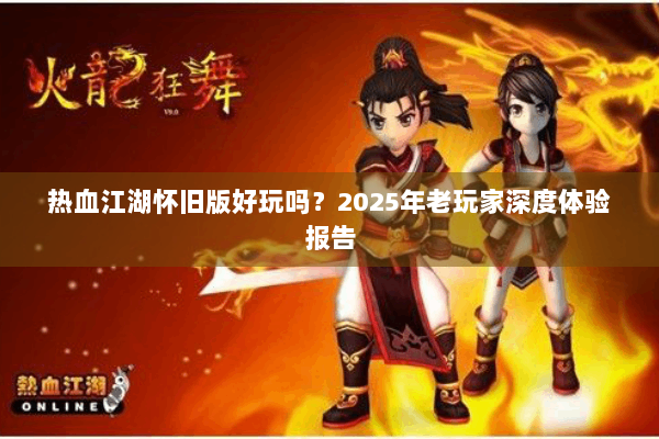 热血江湖怀旧版好玩吗？2025年老玩家深度体验报告