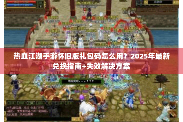 热血江湖手游怀旧版礼包码怎么用？2025年最新兑换指南+失效解决方案