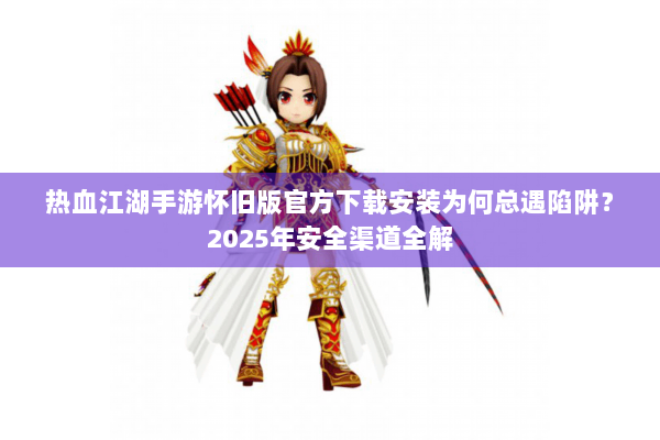 热血江湖手游怀旧版官方下载安装为何总遇陷阱？2025年安全渠道全解