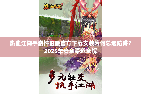 热血江湖手游怀旧版官方下载安装为何总遇陷阱？2025年安全渠道全解